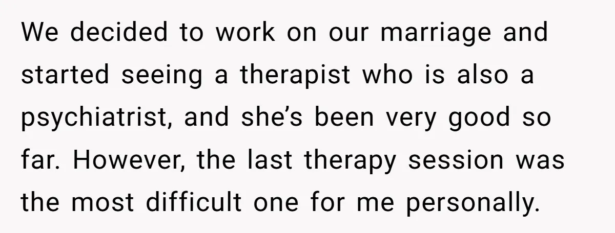 We decided to work on our marriage and started seeing a therapist who is also a psychiatrist, and she’s been very good so far. However, the last therapy session was...