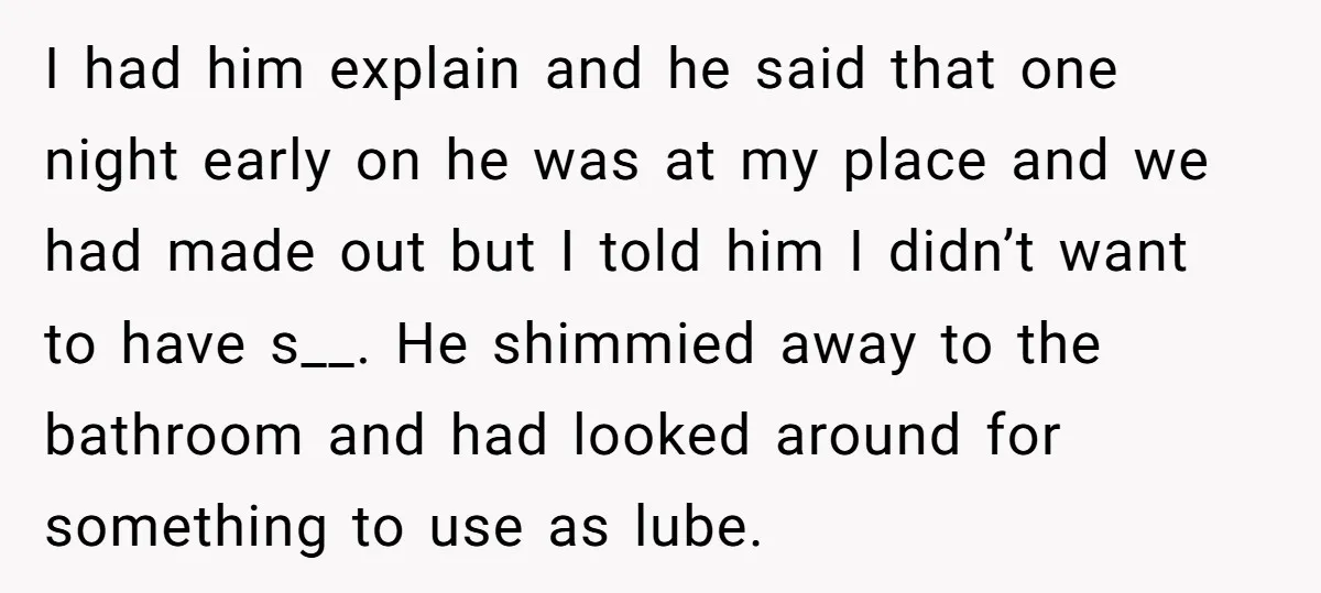 I had him explain and he said that one night early on he was at my place and we had made out but I told him I didn’t want to...