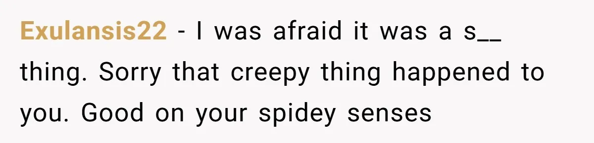 Exulansis22 − I was afraid it was a s__ thing. Sorry that creepy thing happened to you. Good on your spidey senses