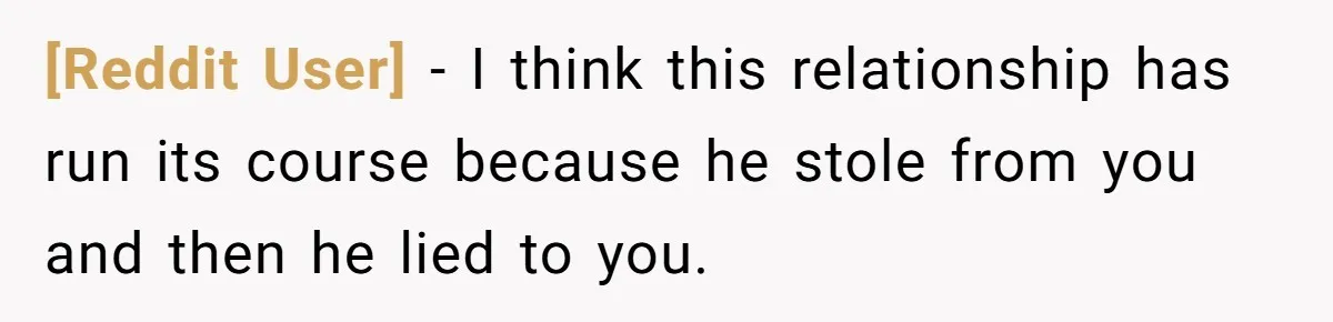 [Reddit User] − I think this relationship has run its course because he stole from you and then he lied to you.