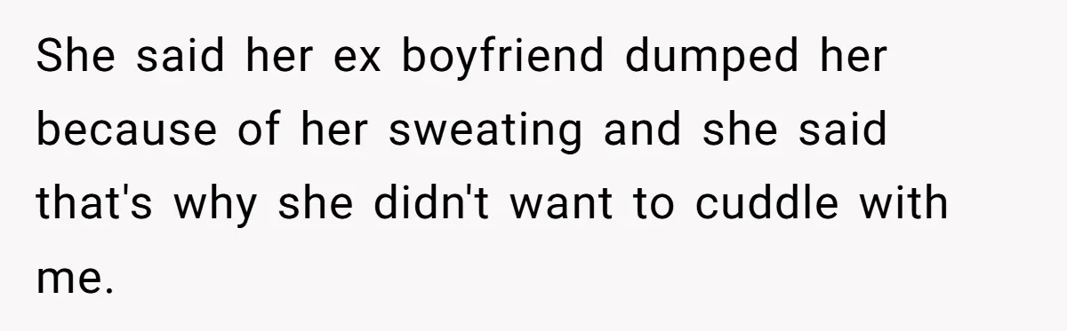 She said her ex boyfriend dumped her because of her sweating and she said that's why she didn't want to cuddle with me.