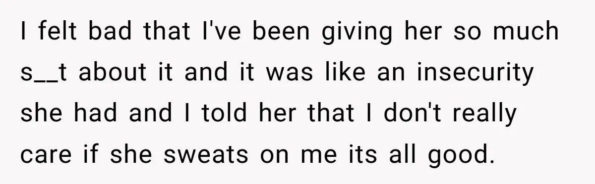 I felt bad that I've been giving her so much s__t about it and it was like an insecurity she had and I told her that I don't really care...