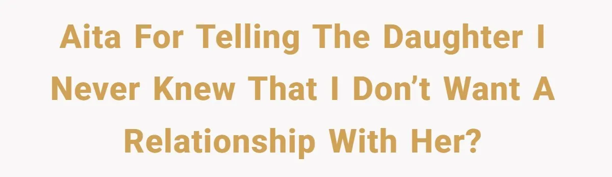 AITA for Telling the Daughter I Never Knew That I Don’t Want a Relationship With Her?