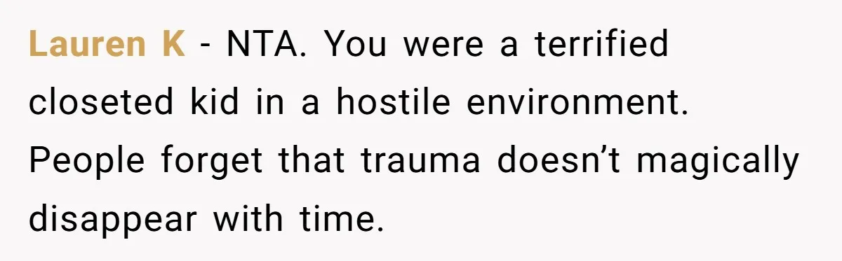 Lauren K - NTA. You were a terrified closeted kid in a hostile environment. People forget that trauma doesn’t magically disappear with time.
