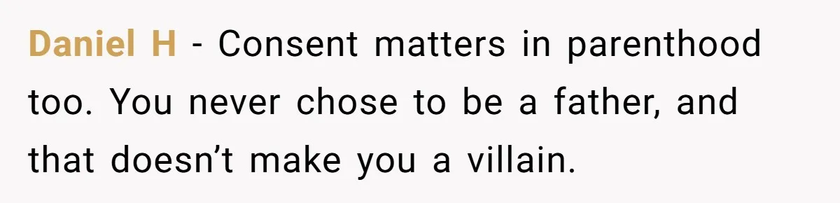 Daniel H - Consent matters in parenthood too. You never chose to be a father, and that doesn’t make you a villain.