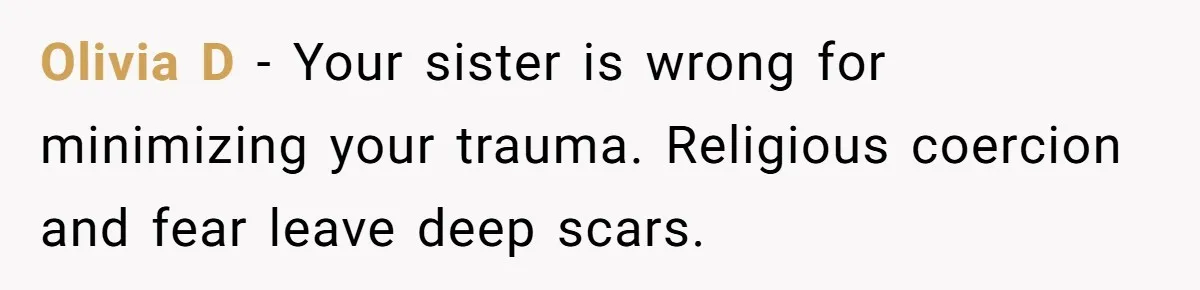 Olivia D - Your sister is wrong for minimizing your trauma. Religious coercion and fear leave deep scars.
