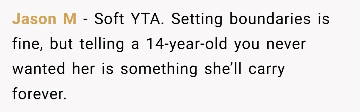 Jason M - Soft YTA. Setting boundaries is fine, but telling a 14-year-old you never wanted her is something she’ll carry forever.