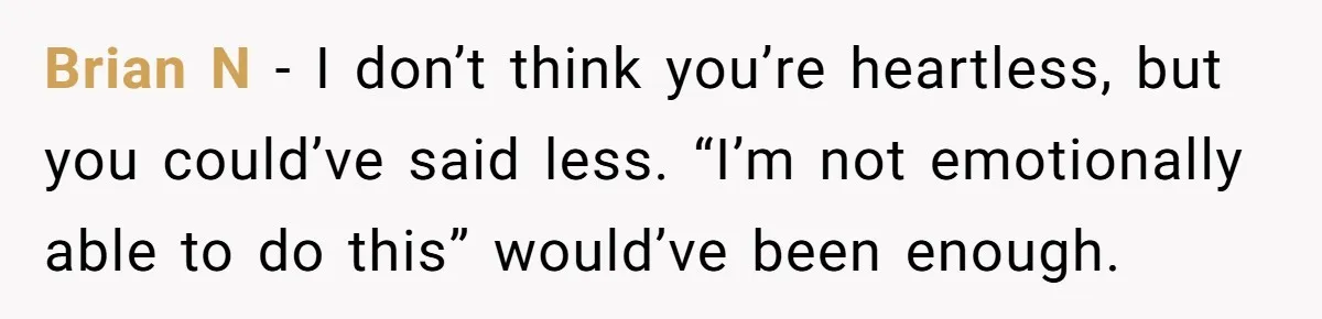 Brian N - I don’t think you’re heartless, but you could’ve said less. “I’m not emotionally able to do this” would’ve been enough.
