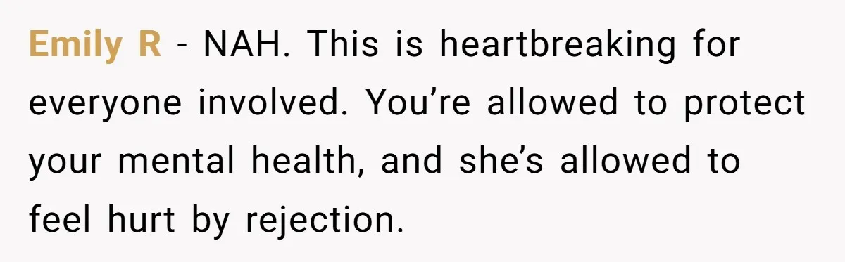 Emily R - NAH. This is heartbreaking for everyone involved. You’re allowed to protect your mental health, and she’s allowed to feel hurt by rejection.