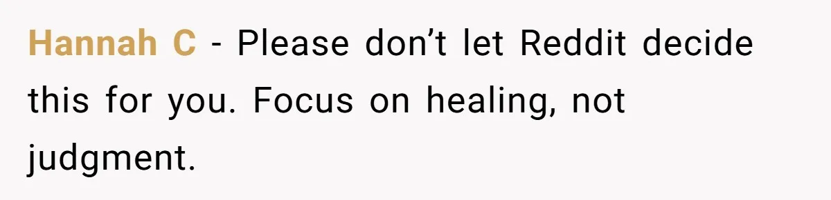 Hannah C - Please don’t let Reddit decide this for you. Focus on healing, not judgment.