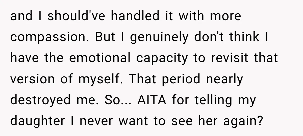 and I should've handled it with more compassion. But I genuinely don't think I have the emotional capacity to revisit that version of myself. That period nearly destroyed me. So......