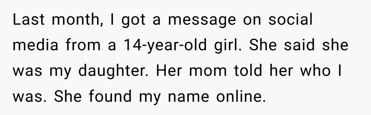 Last month, I got a message on social media from a 14-year-old girl. She said she was my daughter. Her mom told her who I was. She found my name...
