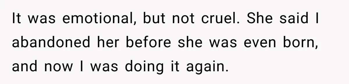 It was emotional, but not cruel. She said I abandoned her before she was even born, and now I was doing it again.
