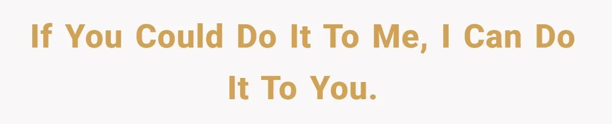 If you could do it to me, I can do it to you.