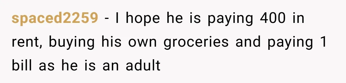 spaced2259 − I hope he is paying 400 in rent, buying his own groceries and paying 1 bill as he is an adult