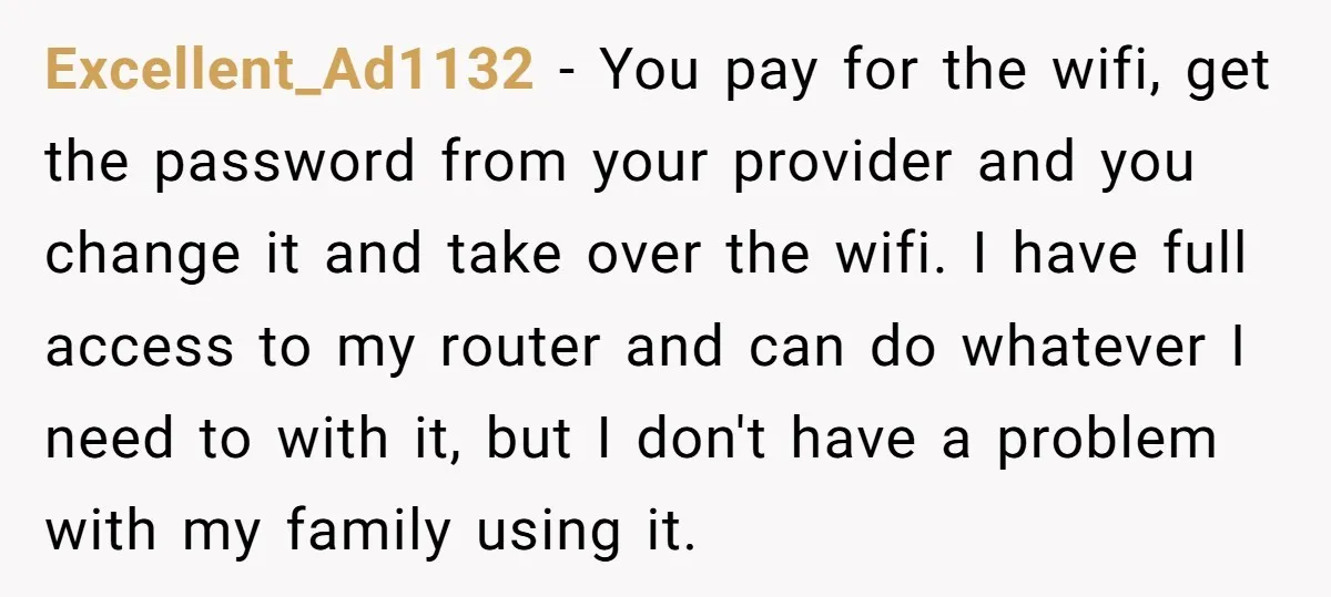 Excellent_Ad1132 − You pay for the wifi, get the password from your provider and you change it and take over the wifi. I have full access to my router and...