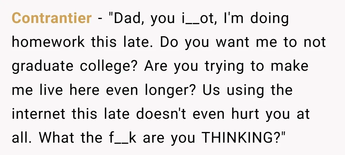 Contrantier − "Dad, you i__ot, I'm doing homework this late. Do you want me to not graduate college? Are you trying to make me live here even longer? Us using...