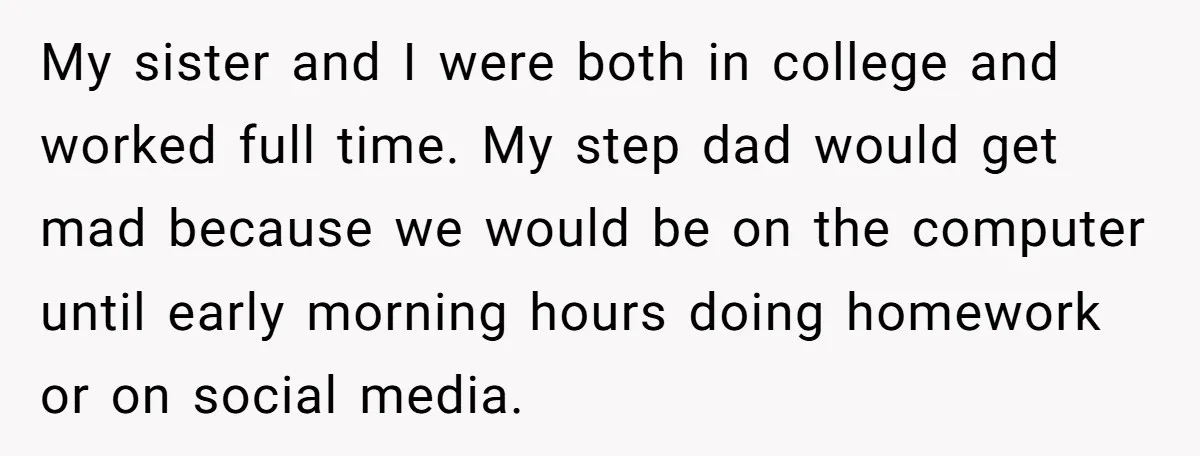 My sister and I were both in college and worked full time. My step dad would get mad because we would be on the computer until early morning hours doing...