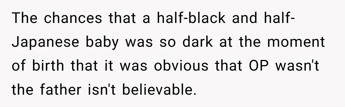 The chances that a half-black and half-Japanese baby was so dark at the moment of birth that it was obvious that OP wasn't the father isn't believable.