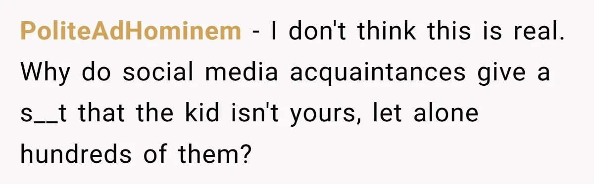 PoliteAdHominem − I don't think this is real. Why do social media acquaintances give a s__t that the kid isn't yours, let alone hundreds of them?