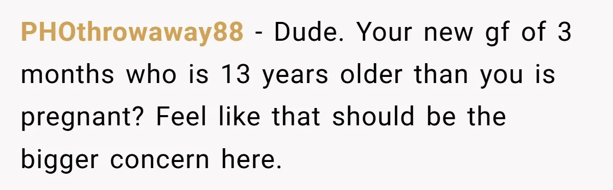 PHOthrowaway88 − Dude. Your new gf of 3 months who is 13 years older than you is pregnant? Feel like that should be the bigger concern here.