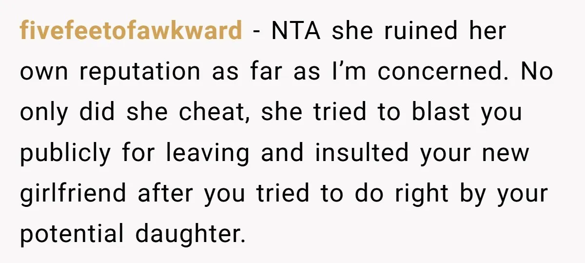 fivefeetofawkward − NTA she ruined her own reputation as far as I’m concerned. No only did she cheat, she tried to blast you publicly for leaving and insulted your new...