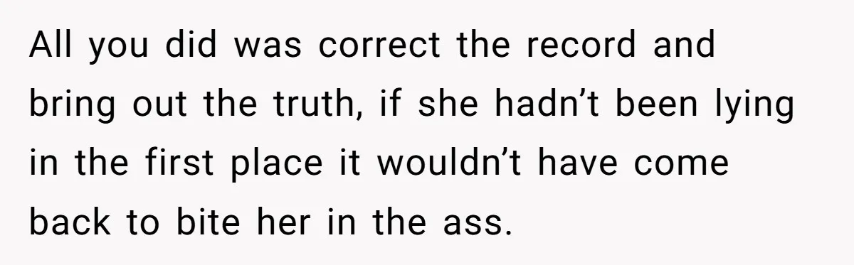 All you did was correct the record and bring out the truth, if she hadn’t been lying in the first place it wouldn’t have come back to bite her in...