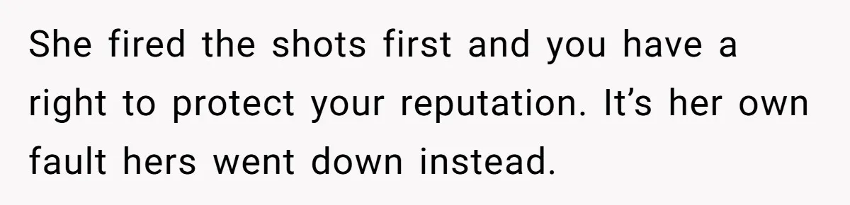 She fired the shots first and you have a right to protect your reputation. It’s her own fault hers went down instead.