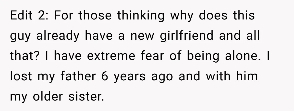 Edit 2: For those thinking why does this guy already have a new girlfriend and all that? I have extreme fear of being alone. I lost my father 6 years...