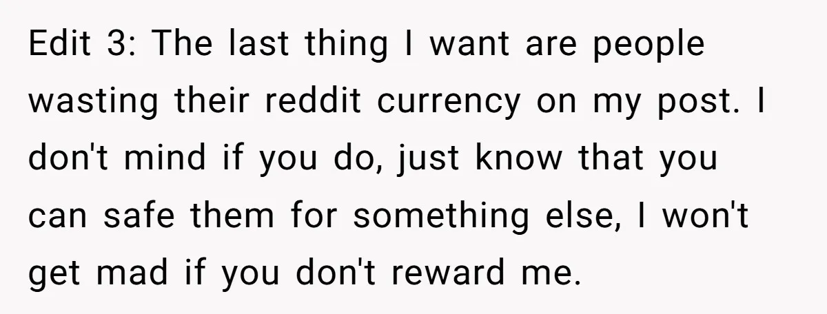 Edit 3: The last thing I want are people wasting their reddit currency on my post. I don't mind if you do, just know that you can safe them for...
