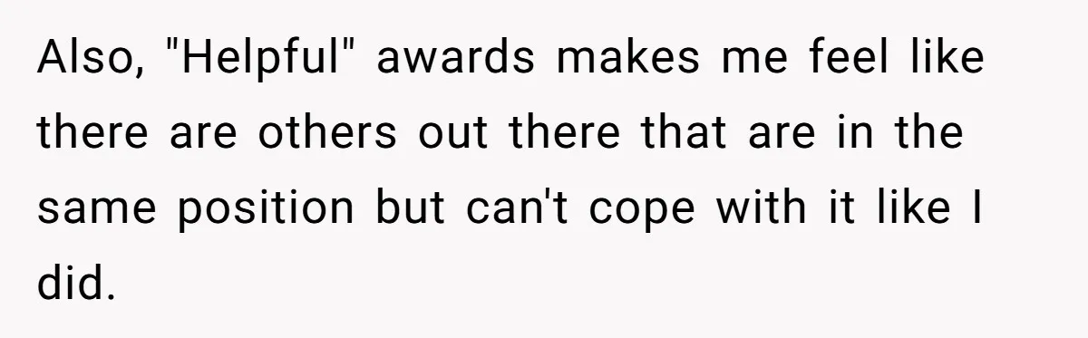 Also, "Helpful" awards makes me feel like there are others out there that are in the same position but can't cope with it like I did.