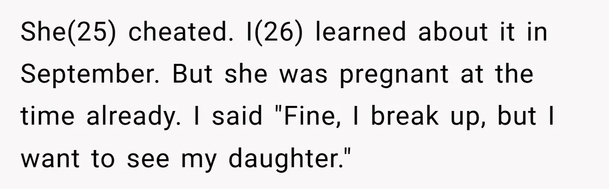 She(25) cheated. I(26) learned about it in September. But she was pregnant at the time already. I said "Fine, I break up, but I want to see my daughter."