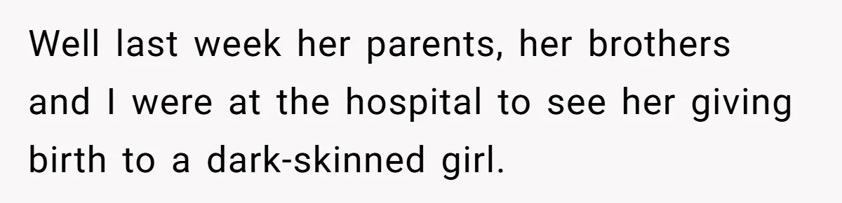 Well last week her parents, her brothers and I were at the hospital to see her giving birth to a dark-skinned girl.