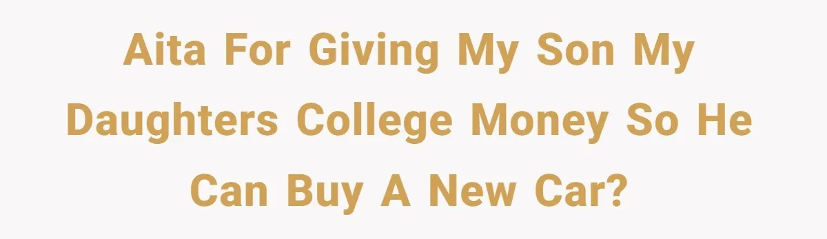 AITA for giving my son my daughters college money so he can buy a new car?