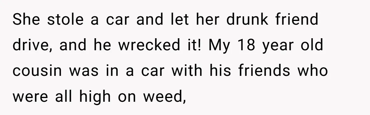 She stole a car and let her drunk friend drive, and he wrecked it! My 18 year old cousin was in a car with his friends who were all high...