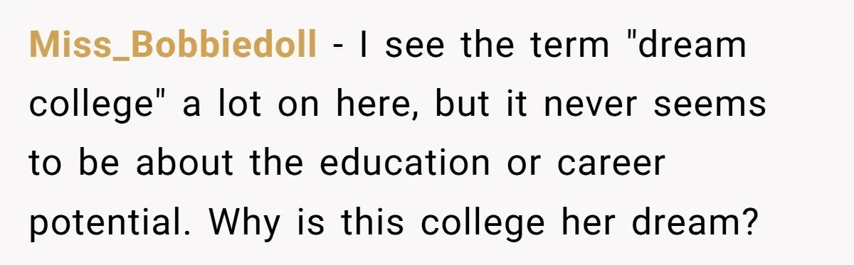 Miss_Bobbiedoll − I see the term "dream college" a lot on here, but it never seems to be about the education or career potential. Why is this college her dream?