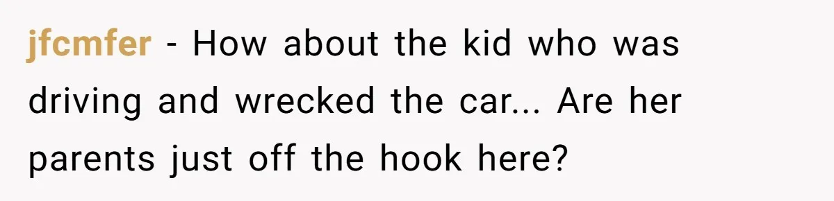 jfcmfer − How about the kid who was driving and wrecked the car... Are her parents just off the hook here?