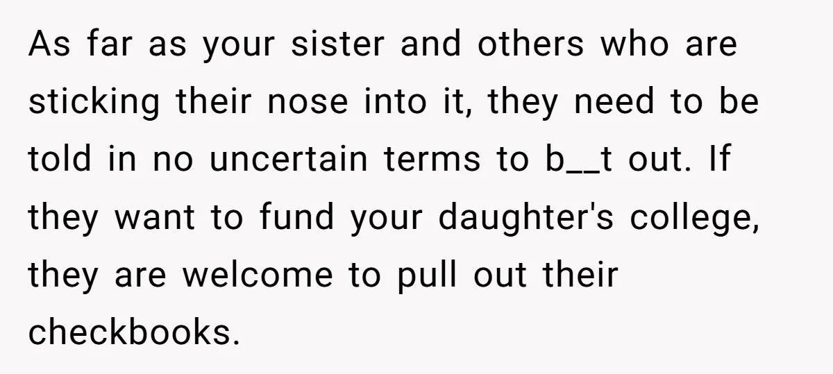 As far as your sister and others who are sticking their nose into it, they need to be told in no uncertain terms to b__t out. If they want to...
