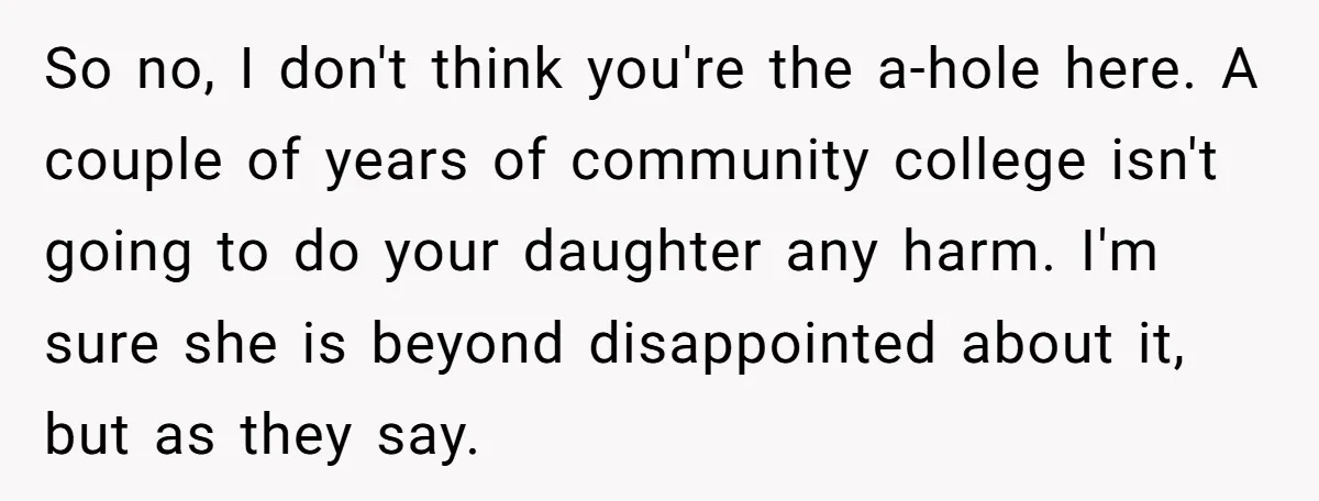 So no, I don't think you're the a-hole here. A couple of years of community college isn't going to do your daughter any harm. I'm sure she is beyond disappointed...