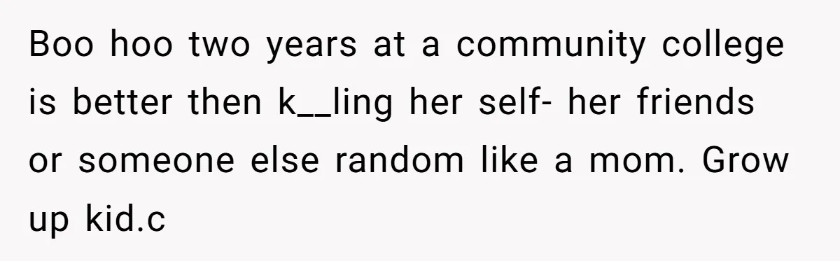 Boo hoo two years at a community college is better then k__ling her self- her friends or someone else random like a mom. Grow up kid.c