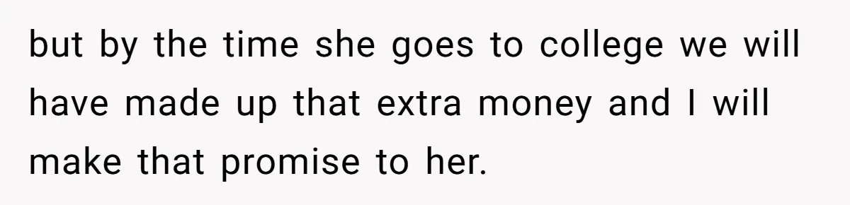 but by the time she goes to college we will have made up that extra money and I will make that promise to her.
