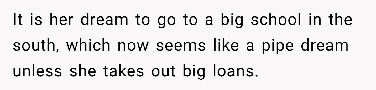 It is her dream to go to a big school in the south, which now seems like a pipe dream unless she takes out big loans.