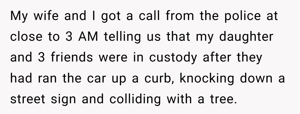 My wife and I got a call from the police at close to 3 AM telling us that my daughter and 3 friends were in custody after they had ran...
