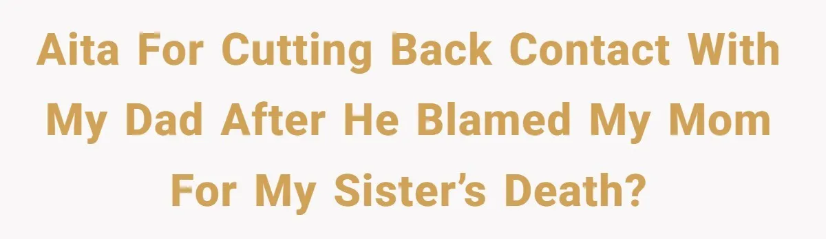AITA for Cutting Back Contact With My Dad After He Blamed My Mom for My Sister’s Death?