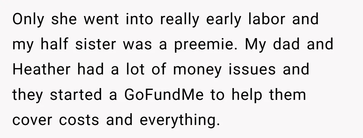 Only she went into really early labor and my half sister was a preemie. My dad and Heather had a lot of money issues and they started a GoFundMe to...