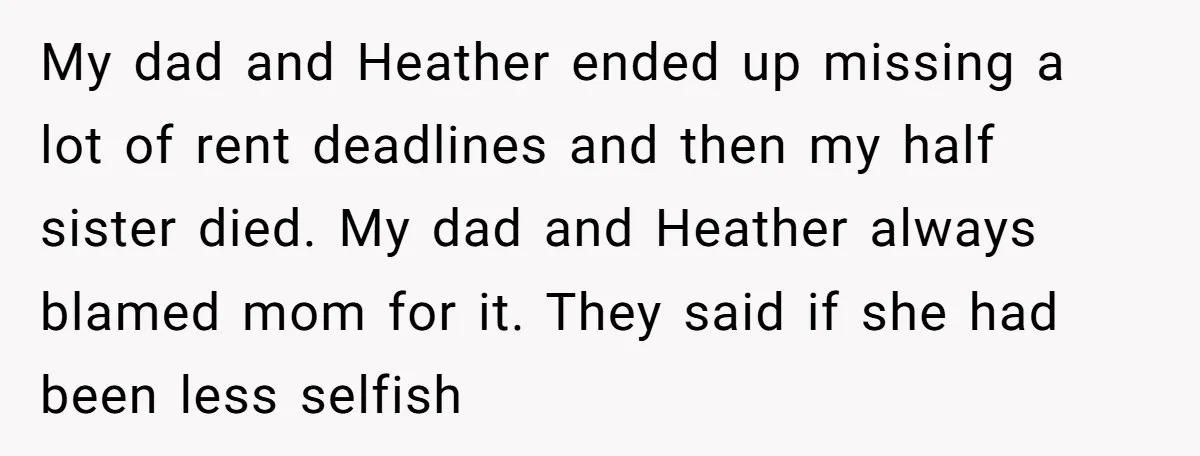 My dad and Heather ended up missing a lot of rent deadlines and then my half sister died. My dad and Heather always blamed mom for it. They said if...