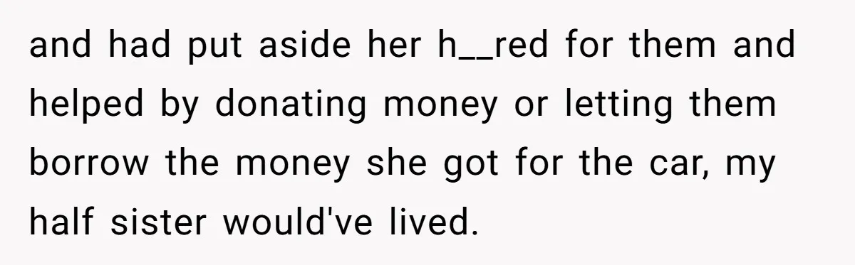 and had put aside her h__red for them and helped by donating money or letting them borrow the money she got for the car, my half sister would've lived.