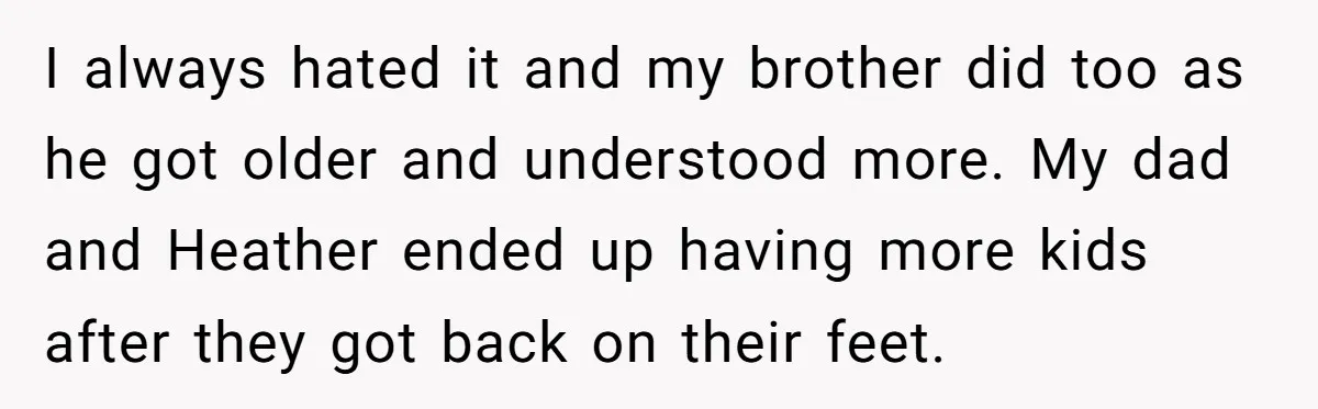 I always hated it and my brother did too as he got older and understood more. My dad and Heather ended up having more kids after they got back on...