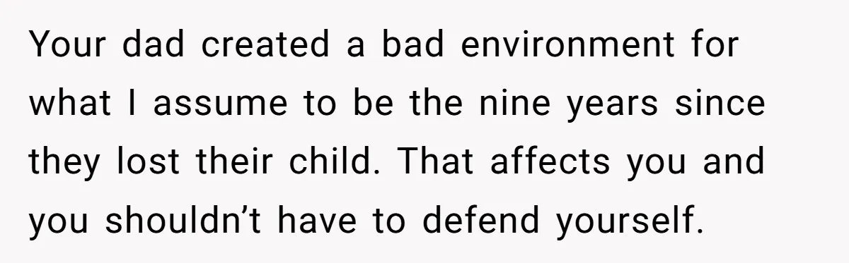 Your dad created a bad environment for what I assume to be the nine years since they lost their child. That affects you and you shouldn’t have to defend yourself.
