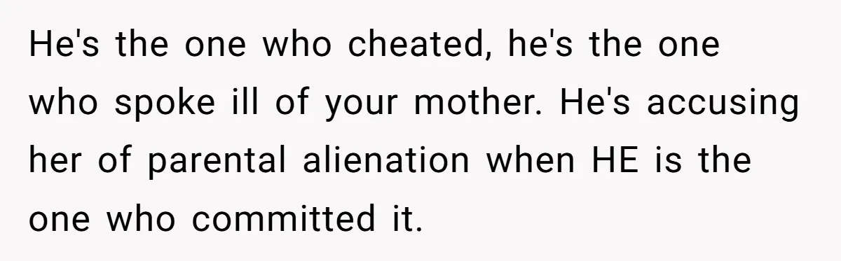 He's the one who cheated, he's the one who spoke ill of your mother. He's accusing her of parental alienation when HE is the one who committed it.